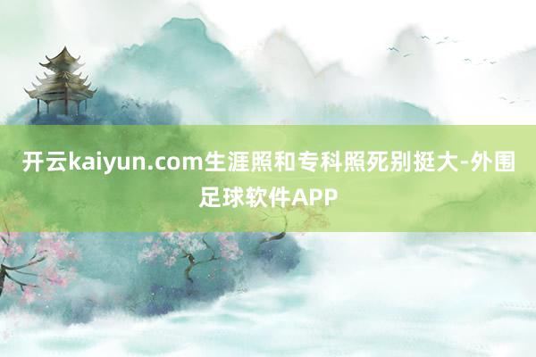 开云kaiyun.com生涯照和专科照死别挺大-外围足球软件APP