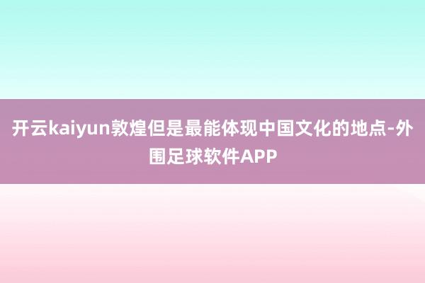 开云kaiyun敦煌但是最能体现中国文化的地点-外围足球软件APP