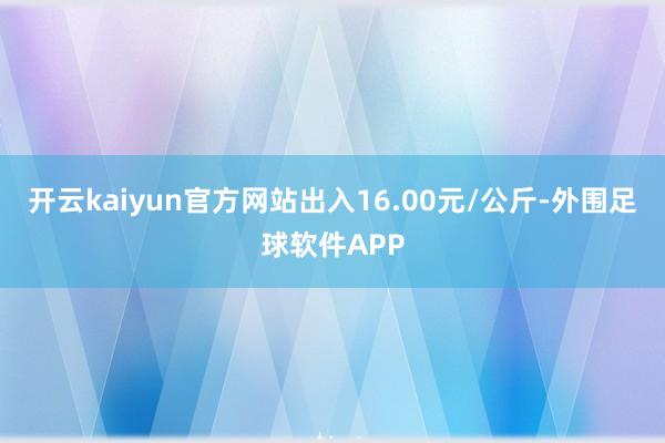 开云kaiyun官方网站出入16.00元/公斤-外围足球软件APP