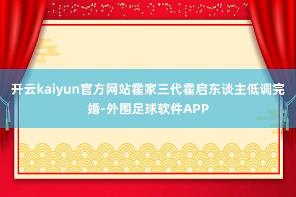 开云kaiyun官方网站霍家三代霍启东谈主低调完婚-外围足球软件APP