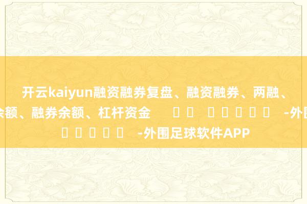 开云kaiyun　　融资融券　　复盘、融资融券、两融、融资客、融资余额、融券余额、杠杆资金      		  					  -外围足球软件APP