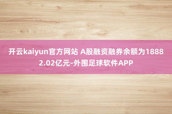 开云kaiyun官方网站　　 A股融资融券余额为18882.02亿元-外围足球软件APP