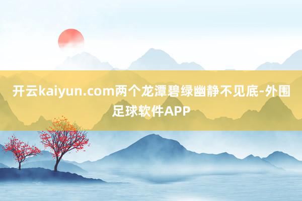 开云kaiyun.com两个龙潭碧绿幽静不见底-外围足球软件APP