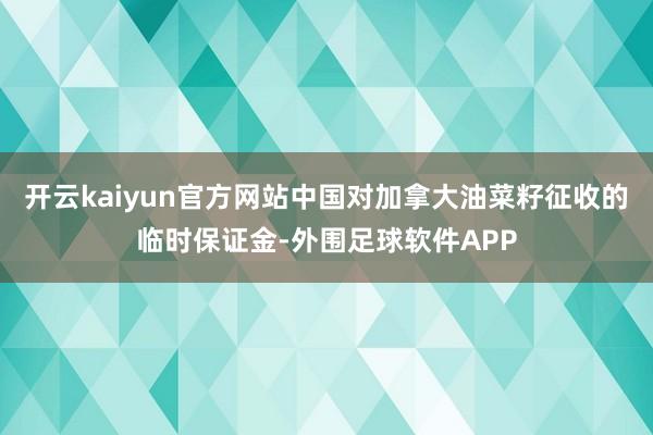 开云kaiyun官方网站中国对加拿大油菜籽征收的临时保证金-外围足球软件APP