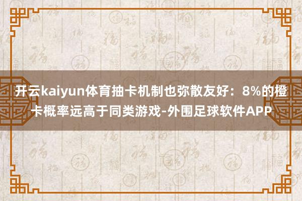 开云kaiyun体育抽卡机制也弥散友好：8%的橙卡概率远高于同类游戏-外围足球软件APP