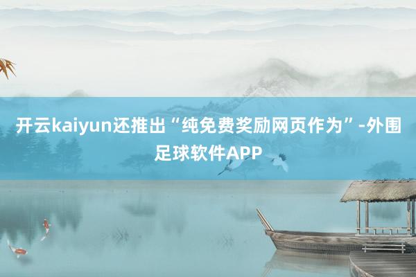 开云kaiyun还推出“纯免费奖励网页作为”-外围足球软件APP