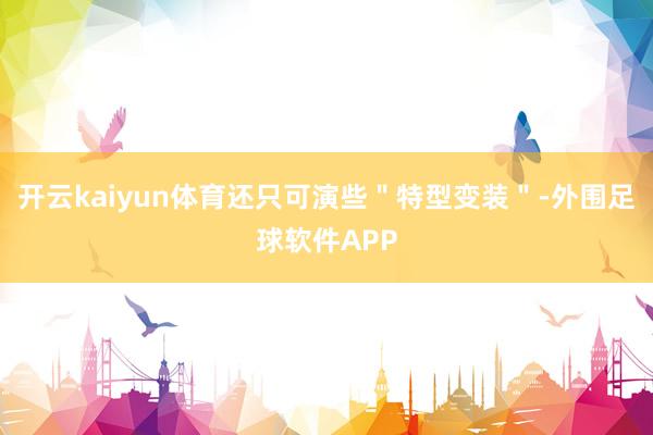 开云kaiyun体育还只可演些＂特型变装＂-外围足球软件APP