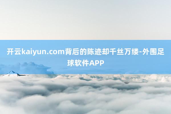开云kaiyun.com背后的陈迹却千丝万缕-外围足球软件APP