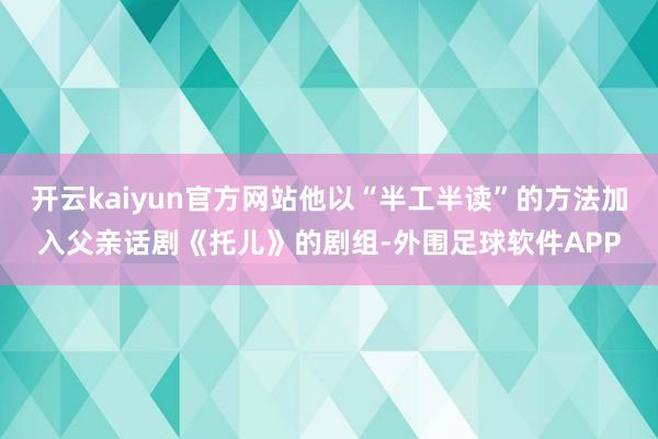 开云kaiyun官方网站他以“半工半读”的方法加入父亲话剧《托儿》的剧组-外围足球软件APP