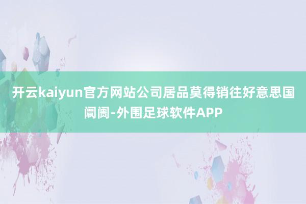 开云kaiyun官方网站公司居品莫得销往好意思国阛阓-外围足球软件APP
