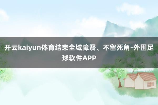 开云kaiyun体育结束全域障翳、不留死角-外围足球软件APP