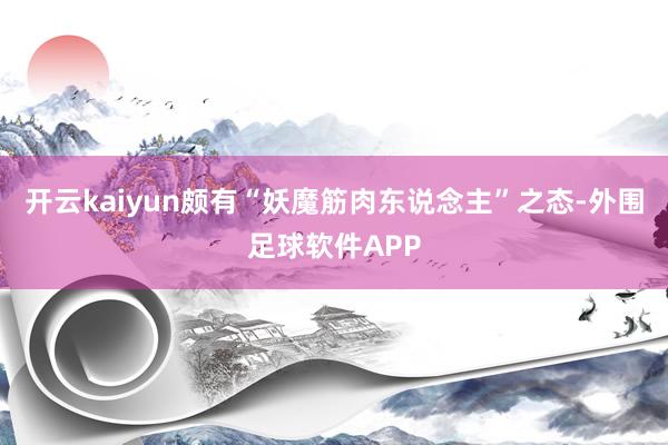 开云kaiyun颇有“妖魔筋肉东说念主”之态-外围足球软件APP
