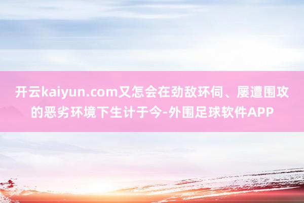 开云kaiyun.com又怎会在劲敌环伺、屡遭围攻的恶劣环境下生计于今-外围足球软件APP
