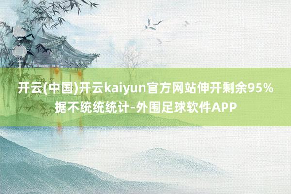 开云(中国)开云kaiyun官方网站伸开剩余95%据不统统统计-外围足球软件APP