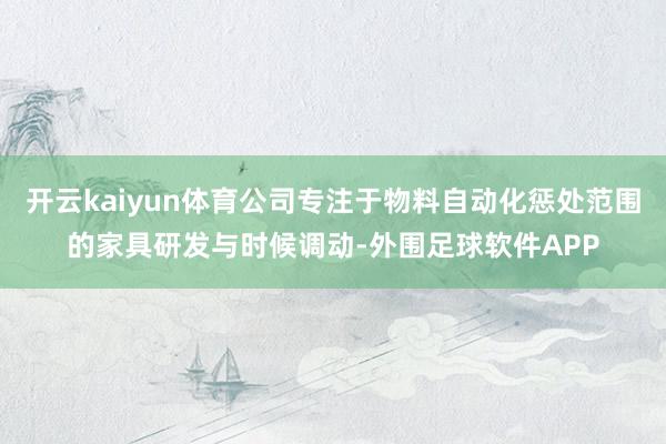 开云kaiyun体育公司专注于物料自动化惩处范围的家具研发与时候调动-外围足球软件APP