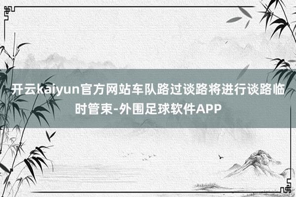 开云kaiyun官方网站车队路过谈路将进行谈路临时管束-外围足球软件APP