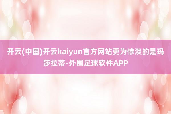 开云(中国)开云kaiyun官方网站更为惨淡的是玛莎拉蒂-外围足球软件APP