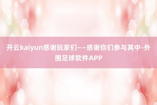 开云kaiyun感谢玩家们——感谢你们参与其中-外围足球软件APP