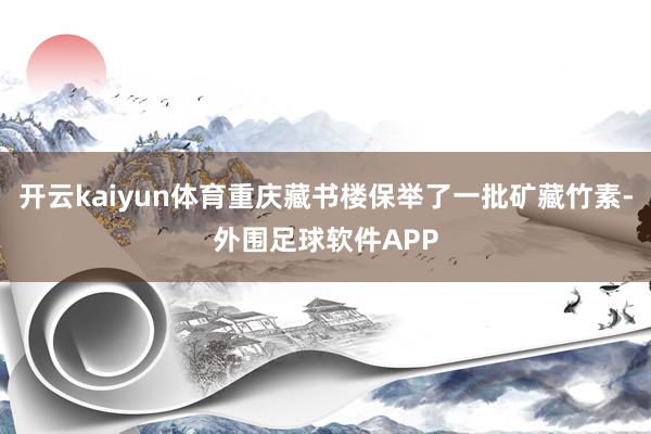开云kaiyun体育重庆藏书楼保举了一批矿藏竹素-外围足球软件APP