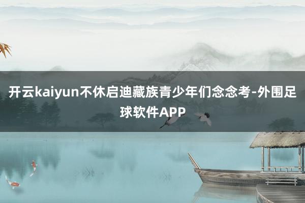开云kaiyun不休启迪藏族青少年们念念考-外围足球软件APP