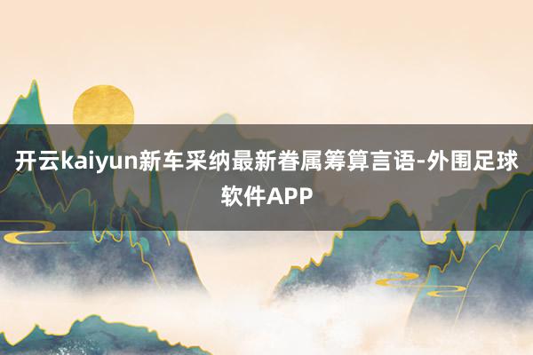 开云kaiyun新车采纳最新眷属筹算言语-外围足球软件APP