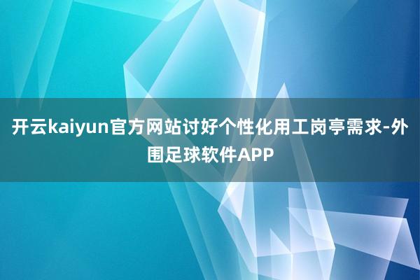 开云kaiyun官方网站讨好个性化用工岗亭需求-外围足球软件APP