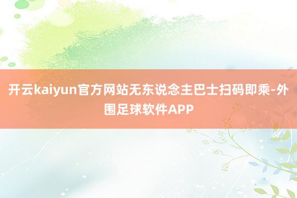 开云kaiyun官方网站无东说念主巴士扫码即乘-外围足球软件APP