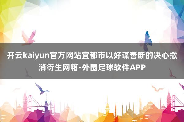 开云kaiyun官方网站宜都市以好谋善断的决心撤消衍生网箱-外围足球软件APP