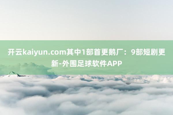 开云kaiyun.com其中1部首更鹅厂：9部短剧更新-外围足球软件APP