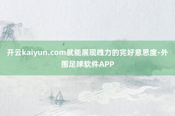 开云kaiyun.com就能展现魄力的完好意思度-外围足球软件APP