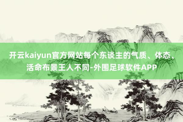 开云kaiyun官方网站每个东谈主的气质、体态、活命布景王人不同-外围足球软件APP