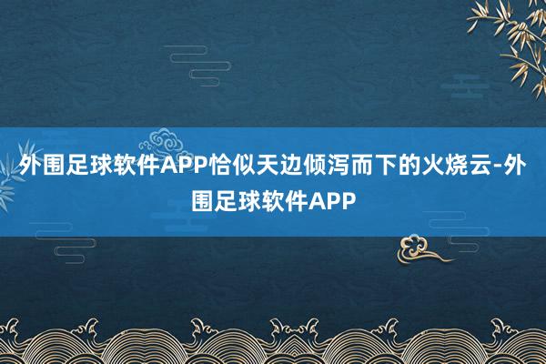 外围足球软件APP恰似天边倾泻而下的火烧云-外围足球软件APP