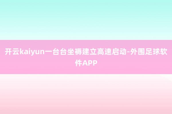 开云kaiyun一台台坐褥建立高速启动-外围足球软件APP