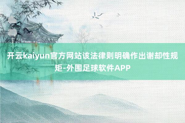 开云kaiyun官方网站该法律则明确作出谢却性规矩-外围足球软件APP