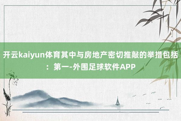 开云kaiyun体育其中与房地产密切推敲的举措包括：　　第一-外围足球软件APP
