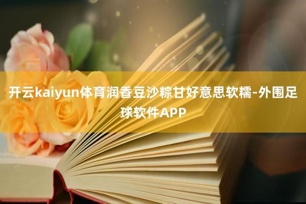 开云kaiyun体育润香豆沙粽甘好意思软糯-外围足球软件APP
