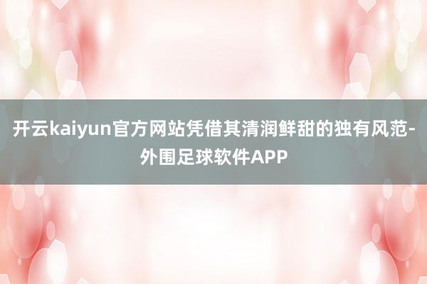 开云kaiyun官方网站凭借其清润鲜甜的独有风范-外围足球软件APP