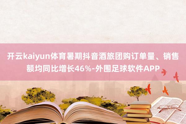 开云kaiyun体育暑期抖音酒旅团购订单量、销售额均同比增长46%-外围足球软件APP