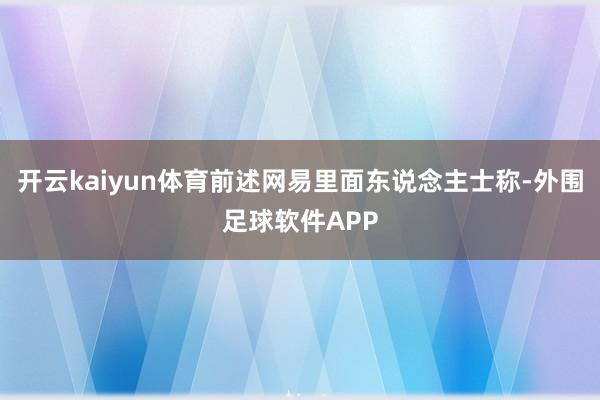 开云kaiyun体育前述网易里面东说念主士称-外围足球软件APP