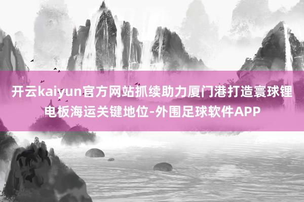开云kaiyun官方网站抓续助力厦门港打造寰球锂电板海运关键地位-外围足球软件APP