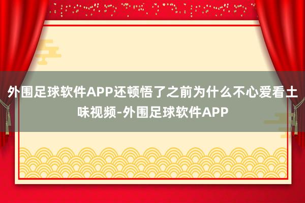 外围足球软件APP还顿悟了之前为什么不心爱看土味视频-外围足球软件APP