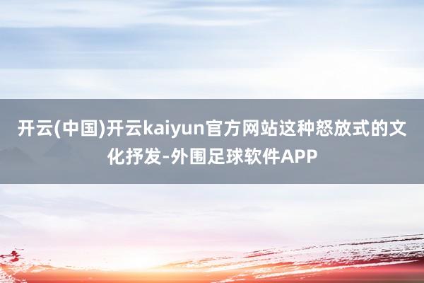 开云(中国)开云kaiyun官方网站这种怒放式的文化抒发-外围足球软件APP