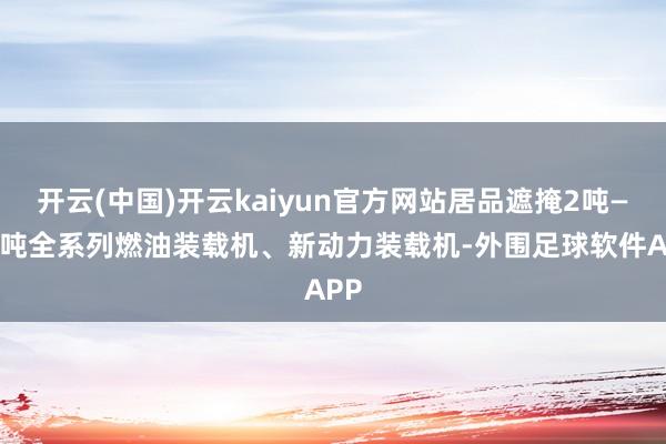 开云(中国)开云kaiyun官方网站居品遮掩2吨——9吨全系列燃油装载机、新动力装载机-外围足球软件APP