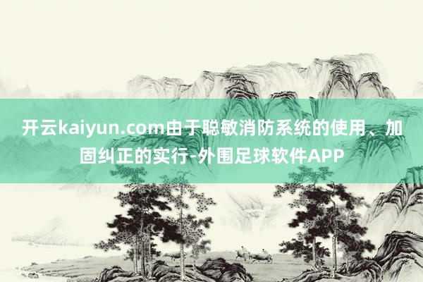 开云kaiyun.com由于聪敏消防系统的使用、加固纠正的实行-外围足球软件APP