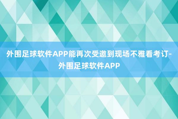 外围足球软件APP能再次受邀到现场不雅看考订-外围足球软件APP