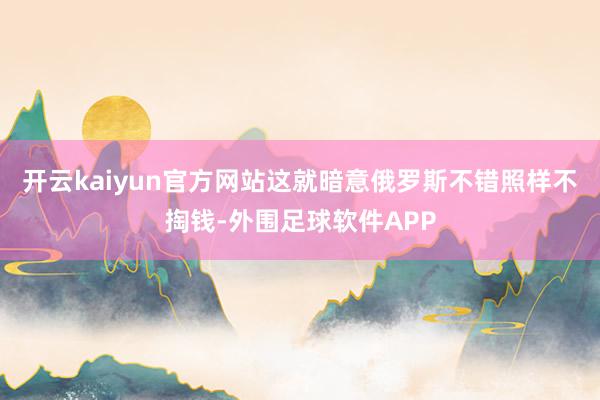 开云kaiyun官方网站这就暗意俄罗斯不错照样不掏钱-外围足球软件APP