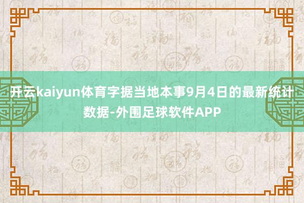 开云kaiyun体育字据当地本事9月4日的最新统计数据-外围足球软件APP