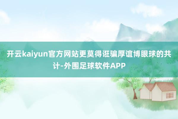 开云kaiyun官方网站更莫得诳骗厚谊博眼球的共计-外围足球软件APP