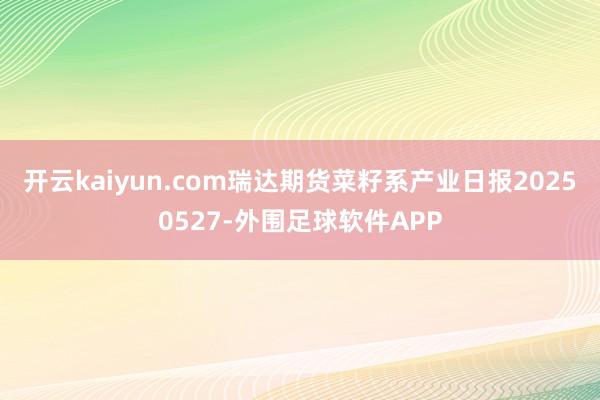 开云kaiyun.com瑞达期货菜籽系产业日报20250527-外围足球软件APP