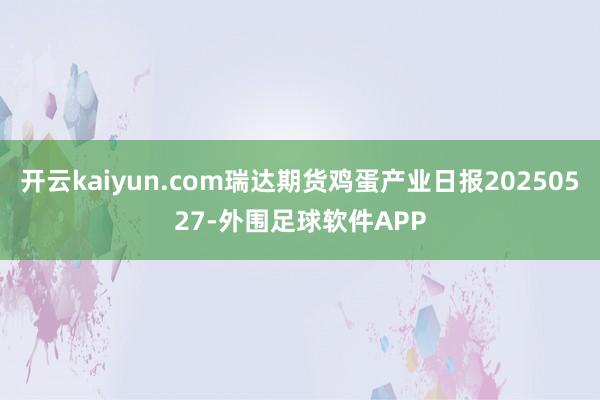 开云kaiyun.com瑞达期货鸡蛋产业日报20250527-外围足球软件APP